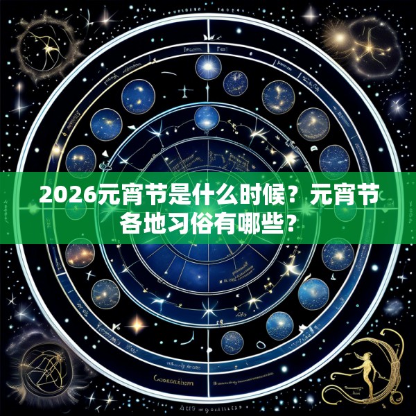 2026元宵节是什么时候?元宵节各地习俗有哪些?