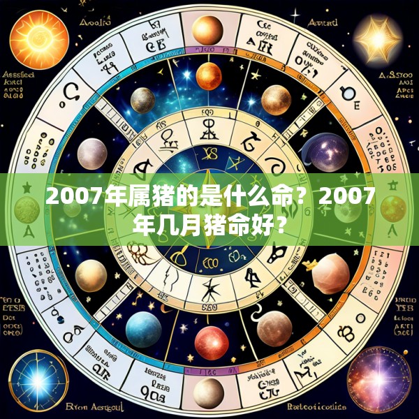 2007年属猪的是什么命？2007年几月猪命好？