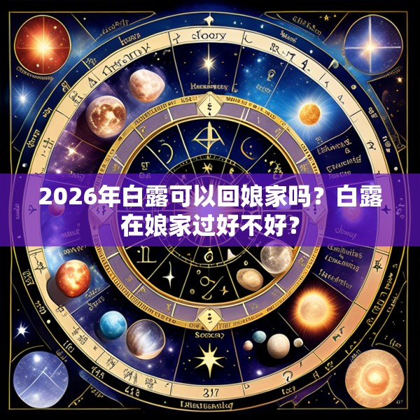 2026年白露可以回娘家吗?白露在娘家过好不好?