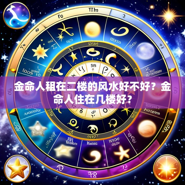 金命人租在二楼的风水好不好？金命人住在几楼好？