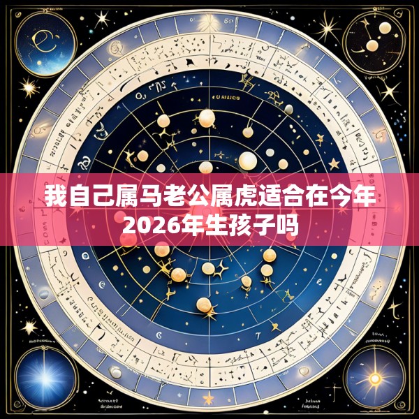 我自己属马老公属虎适合在今年2026年生孩子吗