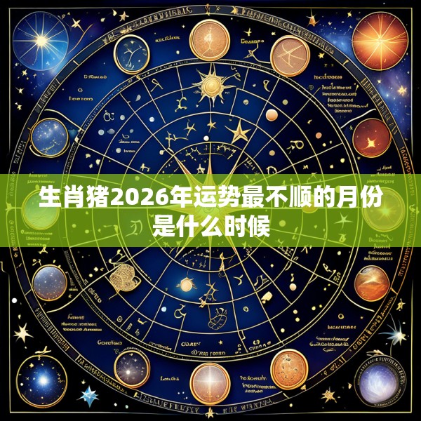 生肖猪2026年运势最不顺的月份是什么时候