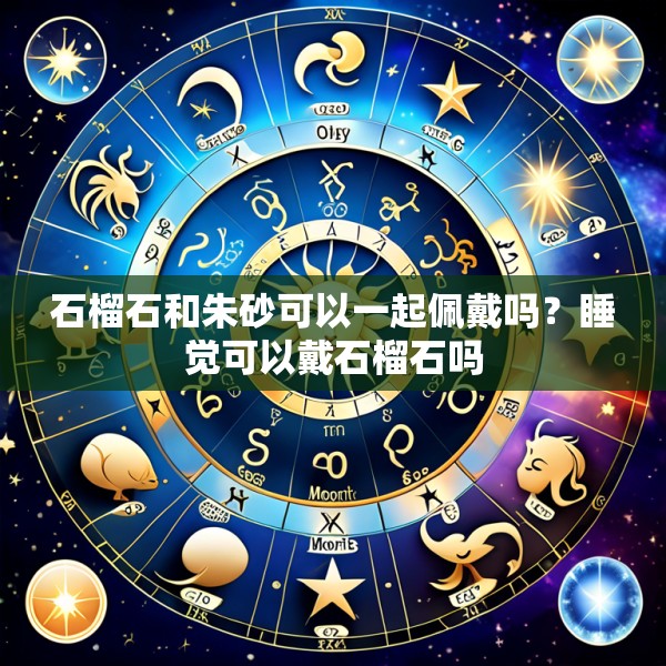 石榴石和朱砂可以一起佩戴吗？睡觉可以戴石榴石吗