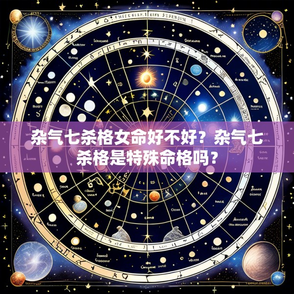 杂气七杀格女命好不好？杂气七杀格是特殊命格吗？