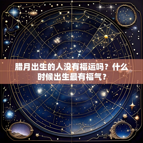 腊月出生的人没有福运吗？什么时候出生最有福气？