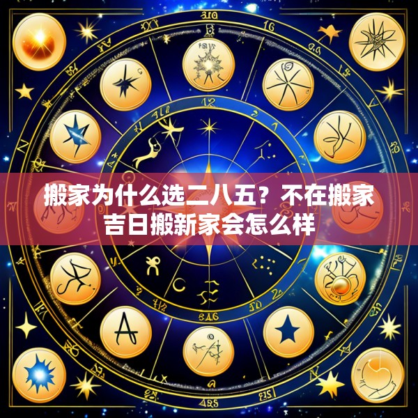 搬家为什么选二八五？不在搬家吉日搬新家会怎么样