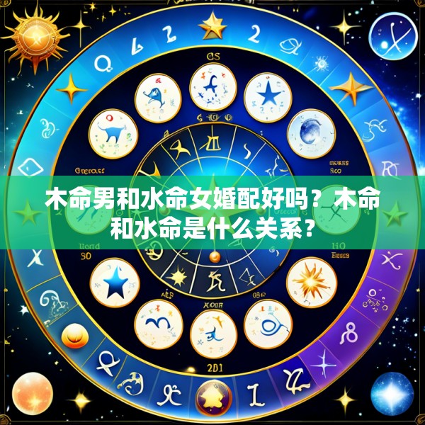 木命男和水命女婚配好吗?木命和水命是什么关系?