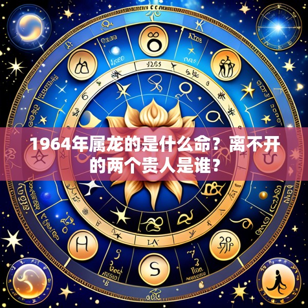 1964年属龙的是什么命？离不开的两个贵人是谁？