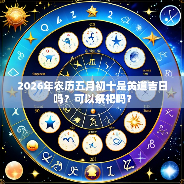 2026年农历五月初十是黄道吉日吗?可以祭祀吗?