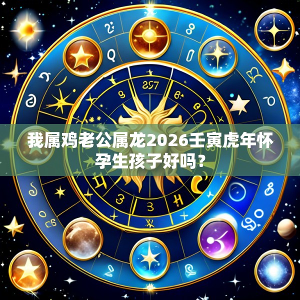 我属鸡老公属龙2026壬寅虎年怀孕生孩子好吗?