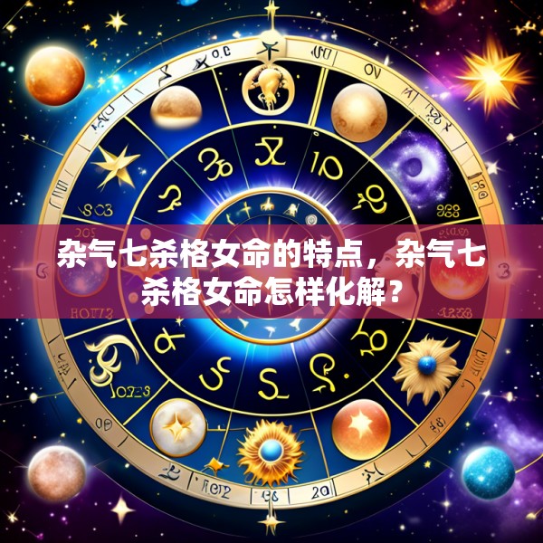 杂气七杀格女命的特点,杂气七杀格女命怎样化解?