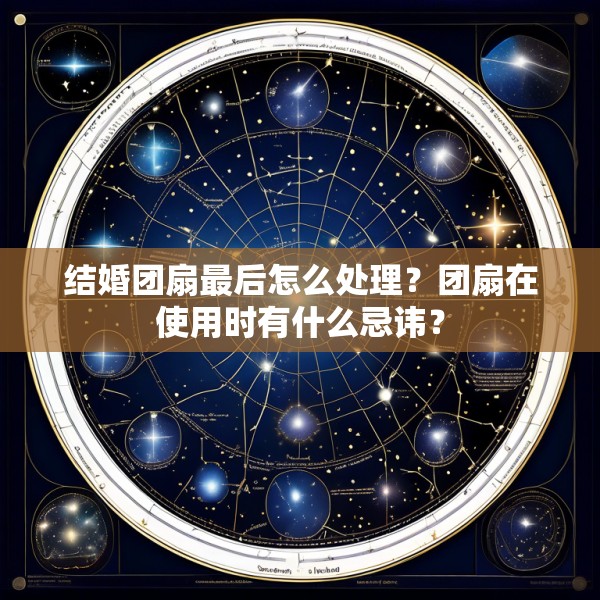 结婚团扇最后怎么处理？团扇在使用时有什么忌讳？