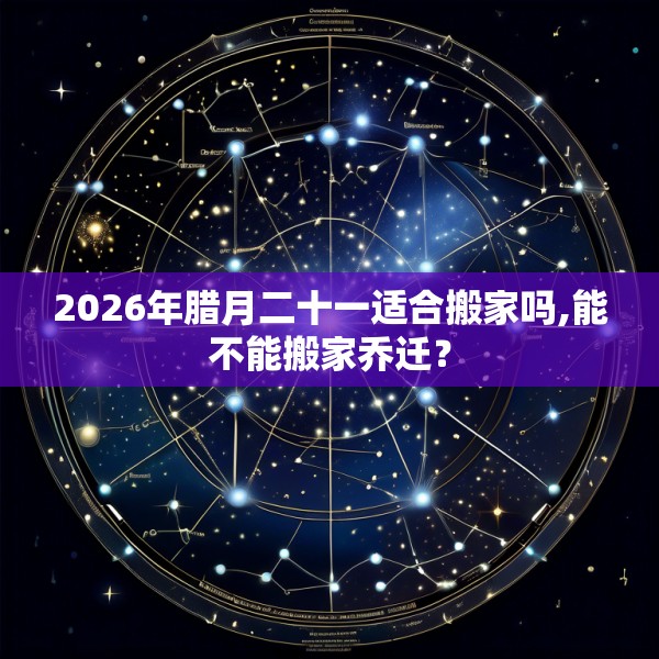 2026年腊月二十一适合搬家吗,能不能搬家乔迁？