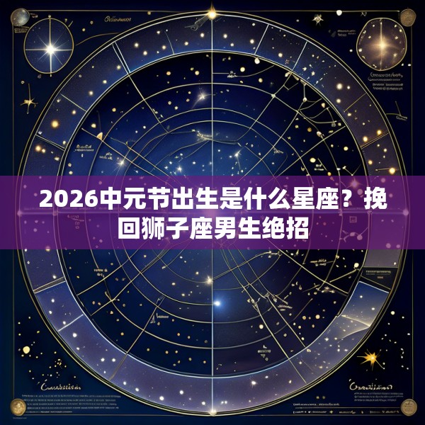 2026中元节出生是什么星座?挽回狮子座男生绝招