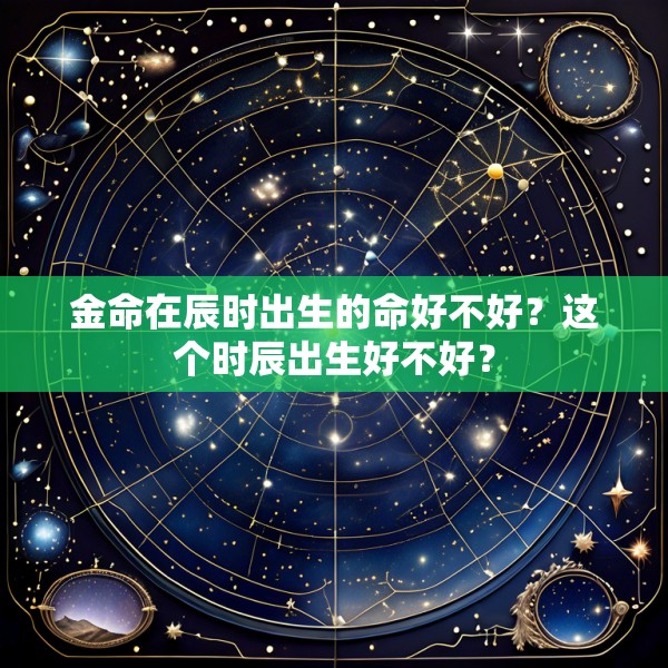 金命在辰时出生的命好不好？这个时辰出生好不好？
