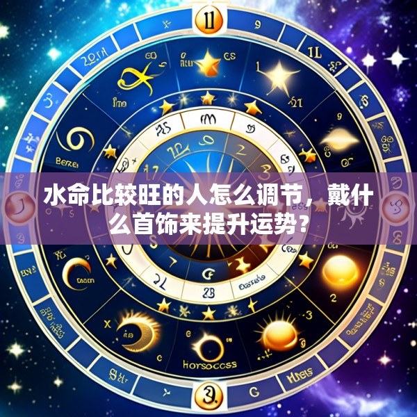 水命比较旺的人怎么调节，戴什么首饰来提升运势？