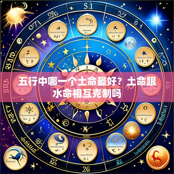 五行中哪一个土命最好?土命跟水命相互克制吗