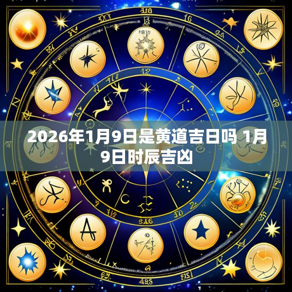 2026年1月9日是黄道吉日吗 1月9日时辰吉凶