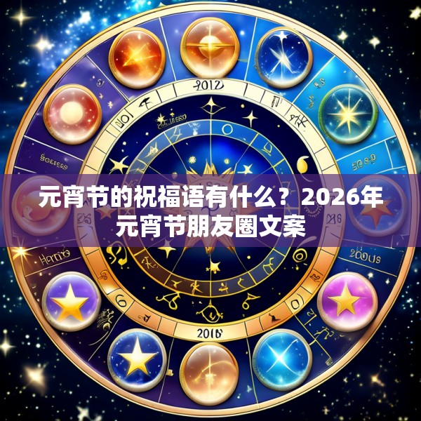 元宵节的祝福语有什么？2026年元宵节朋友圈文案