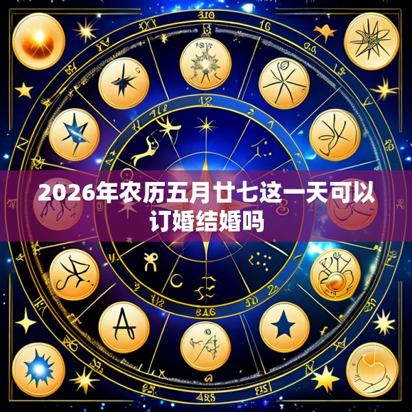 2026年农历五月廿七这一天可以订婚结婚吗