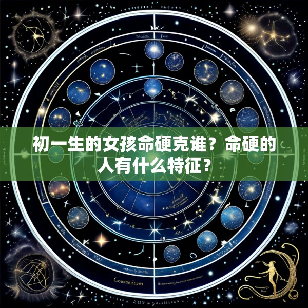 初一生的女孩命硬克谁?命硬的人有什么特征?