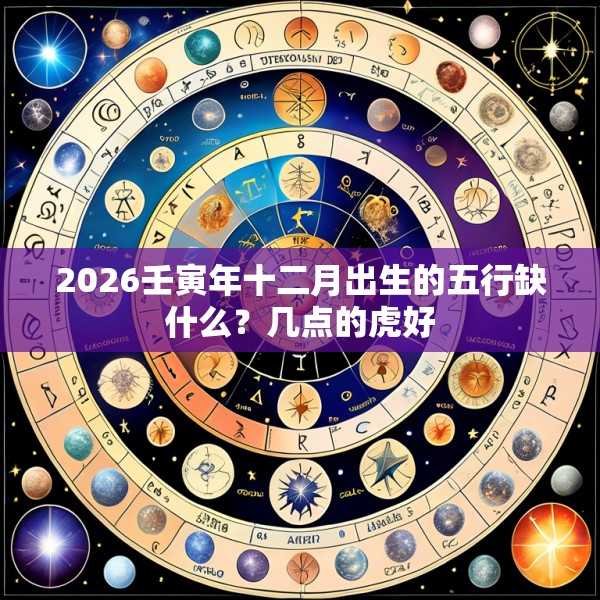 2026壬寅年十二月出生的五行缺什么?几点的虎好