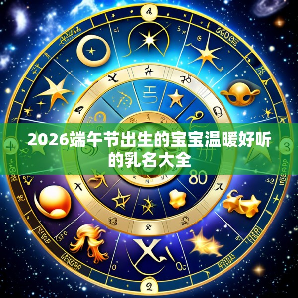 2026端午节出生的宝宝温暖好听的乳名大全