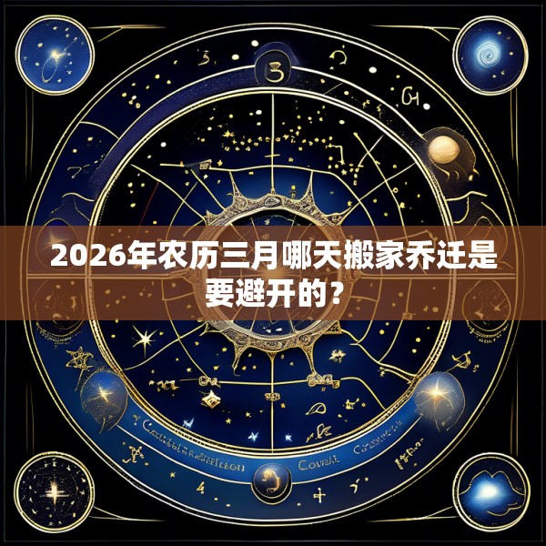 2026年农历三月哪天搬家乔迁是要避开的？