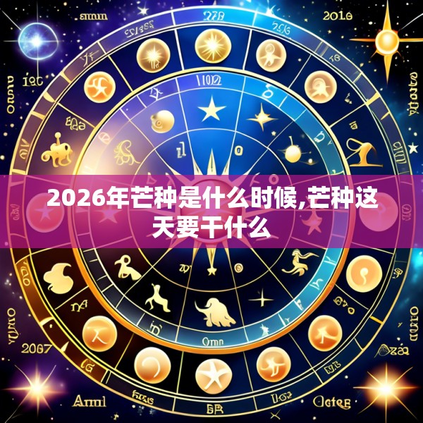 2026年芒种是什么时候,芒种这天要干什么