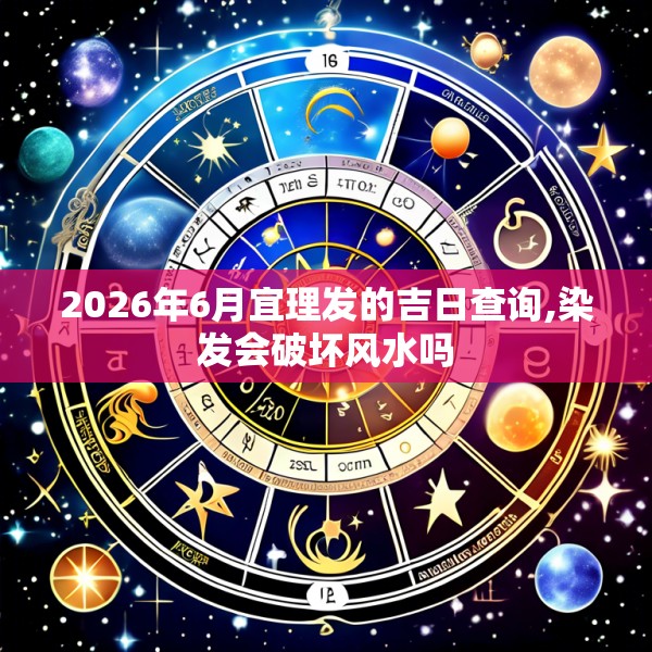 2026年6月宜理发的吉日查询,染发会破坏风水吗
