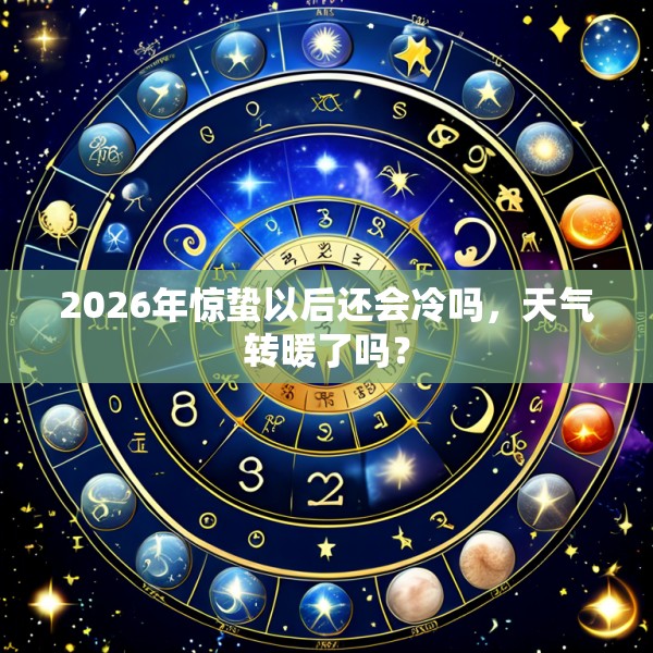 2026年惊蛰以后还会冷吗,天气转暖了吗?