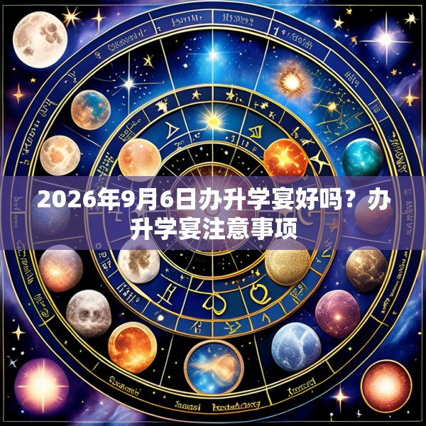 2026年9月6日办升学宴好吗？办升学宴注意事项