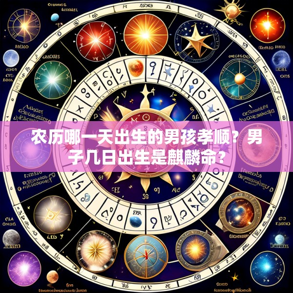 农历哪一天出生的男孩孝顺？男子几日出生是麒麟命？