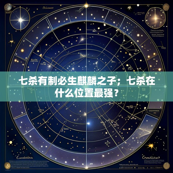 七杀有制必生麒麟之子;七杀在什么位置最强?