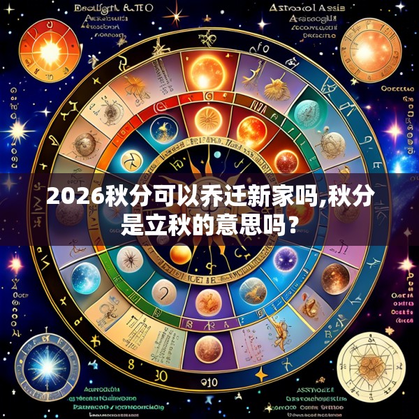 2026秋分可以乔迁新家吗,秋分是立秋的意思吗?