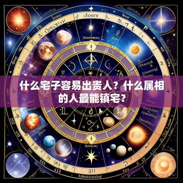 什么宅子容易出贵人？什么属相的人最能镇宅？