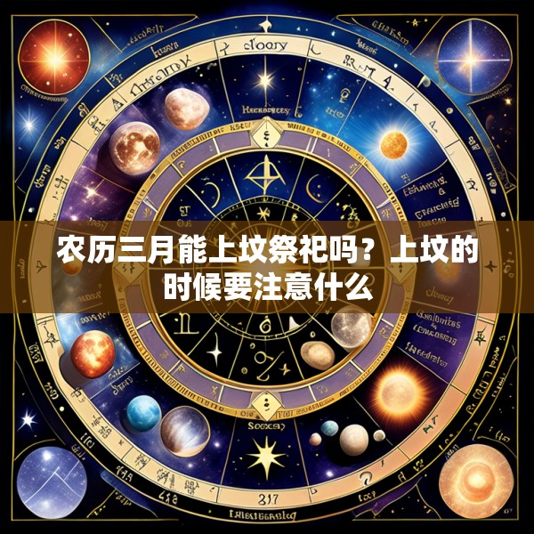 农历三月能上坟祭祀吗？上坟的时候要注意什么