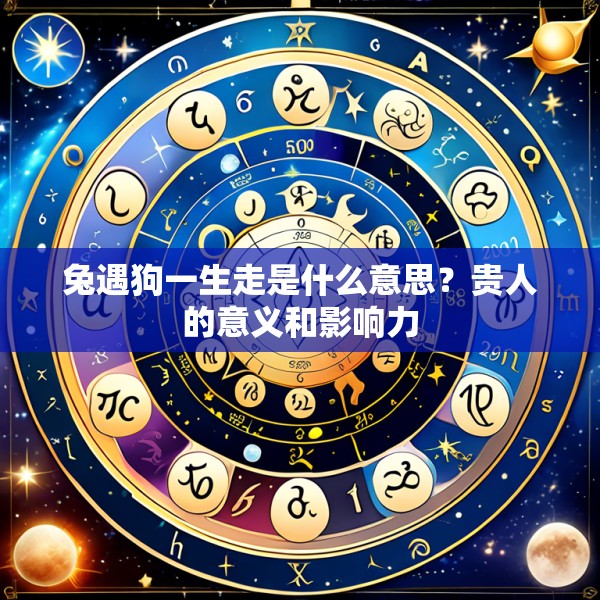 兔遇狗一生走是什么意思？贵人的意义和影响力
