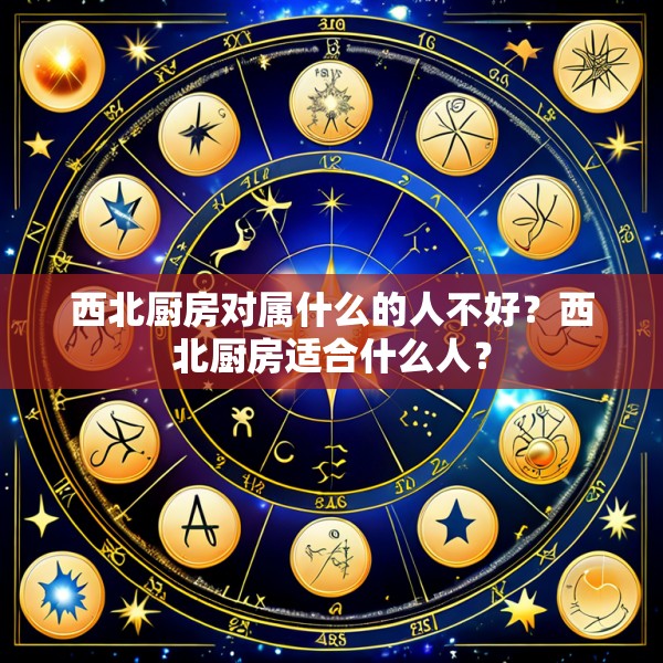 西北厨房对属什么的人不好？西北厨房适合什么人？