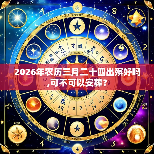 2026年农历三月二十四出殡好吗,可不可以安葬?