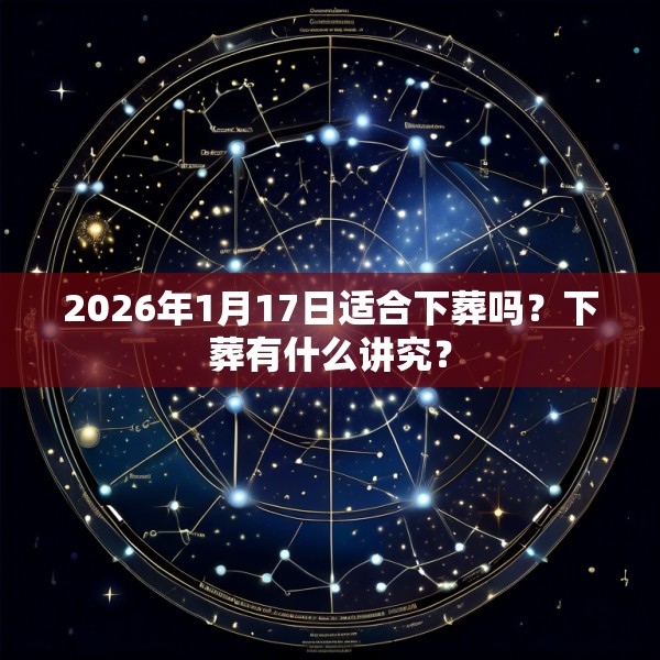 2026年1月17日适合下葬吗？下葬有什么讲究？