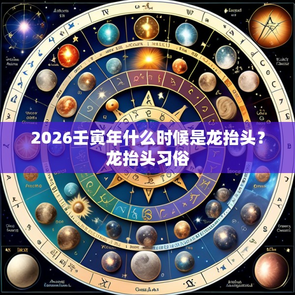 2026壬寅年什么时候是龙抬头?龙抬头习俗