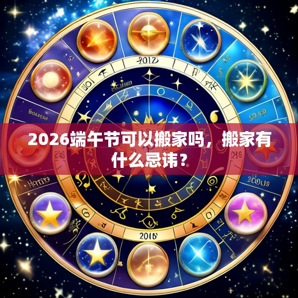 2026端午节可以搬家吗，搬家有什么忌讳？