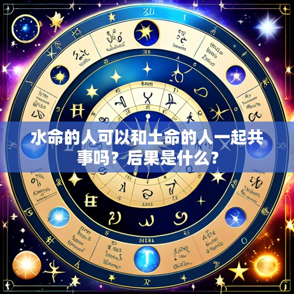 水命的人可以和土命的人一起共事吗?后果是什么?