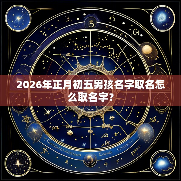 2026年正月初五男孩名字取名怎么取名字？