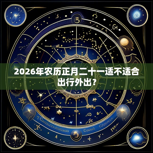 2026年农历正月二十一适不适合出行外出？