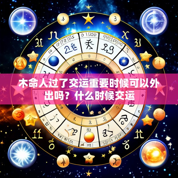 木命人过了交运重要时候可以外出吗?什么时候交运