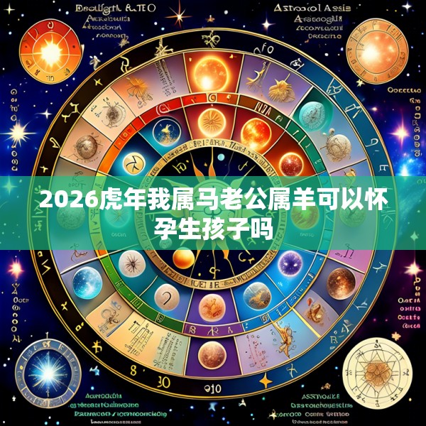 2026虎年我属马老公属羊可以怀孕生孩子吗