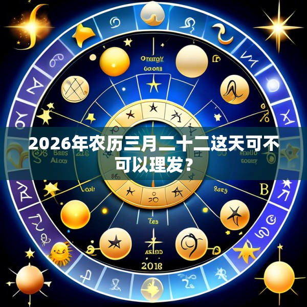 2026年农历三月二十二这天可不可以理发?