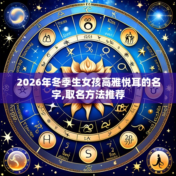 2026年冬季生女孩高雅悦耳的名字,取名方法推荐
